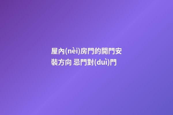 屋內(nèi)房門的開門安裝方向 忌門對(duì)門